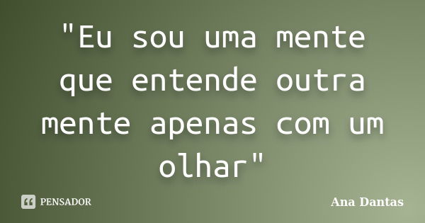 "Eu sou uma mente que entende outra mente apenas com um olhar"... Frase de Ana Dantas.