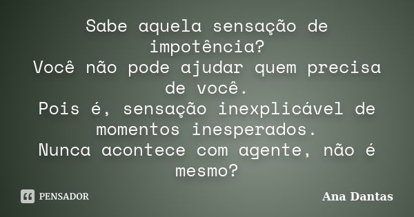 Sabe aquela sensação de impotência? Você não pode ajudar quem precisa de você. Pois é, sensação inexplicável de momentos inesperados. Nunca acontece com agente,... Frase de Ana Dantas.