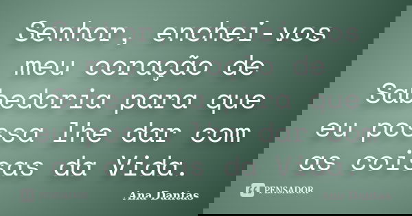 Senhor, enchei-vos meu coração de Sabedoria para que eu possa lhe dar com as coisas da Vida.... Frase de Ana Dantas.