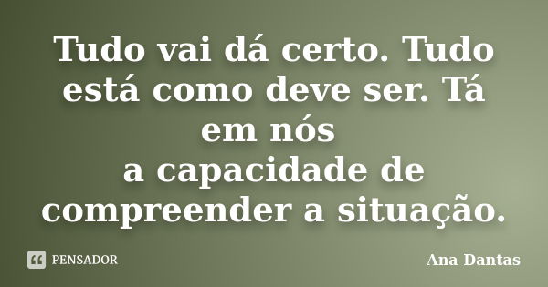 Tudo vai dá certo. Tudo está como deve ser. Tá em nós a capacidade de compreender a situação.... Frase de Ana Dantas.