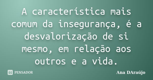 A característica mais comum da insegurança, é a desvalorização de si mesmo, em relação aos outros e a vida.... Frase de Ana DAraújo.