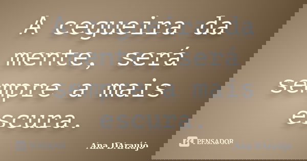 A cegueira da mente, será sempre a mais escura.... Frase de Ana DAraújo.