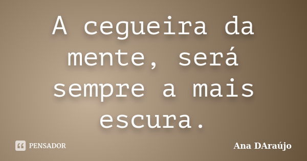 A cegueira da mente, será sempre a mais escura.... Frase de Ana DAraújo.