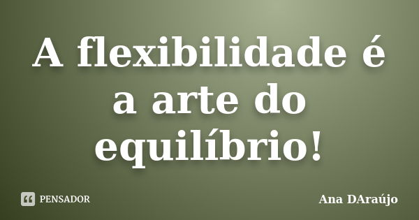 A flexibilidade é a arte do equilíbrio!... Frase de Ana DAraújo.