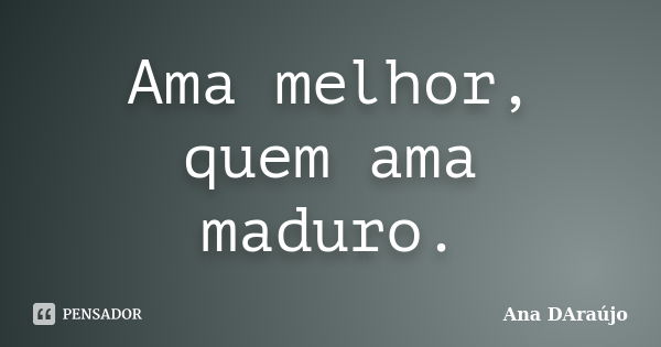 Ama melhor, quem ama maduro.... Frase de Ana DAraújo.