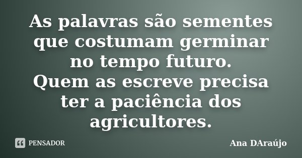 As palavras são sementes que costumam germinar no tempo futuro. Quem as escreve precisa ter a paciência dos agricultores.... Frase de Ana DAraújo.