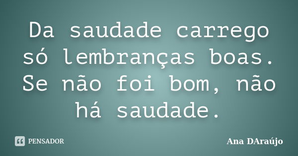 Da saudade carrego só lembranças boas. Se não foi bom, não há saudade.... Frase de Ana DAraújo.