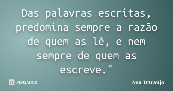 Das palavras escritas, predomina sempre a razão de quem as lê, e nem sempre de quem as escreve."... Frase de Ana DAraújo.