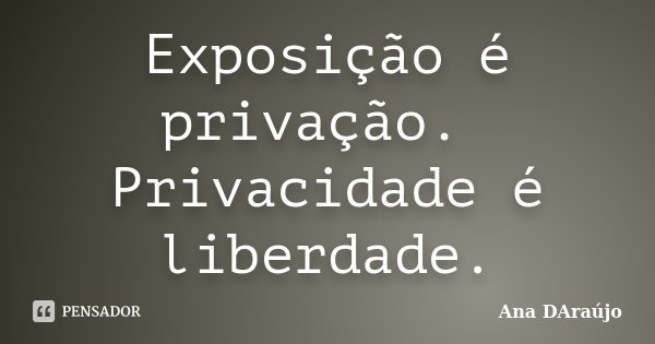 Exposição é privação. Privacidade é liberdade.... Frase de Ana DAraújo.