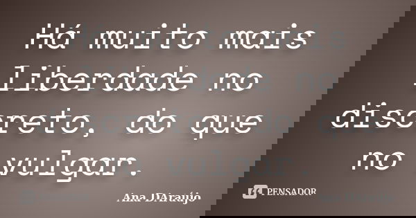 Há muito mais liberdade no discreto, do que no vulgar.... Frase de Ana DAraújo.