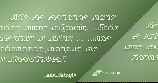 Não se esforce para tentar amar alguém, Isto é violentar a alma....mas ame exatamente porque se tornou inevitável.... Frase de Ana DAraújo.