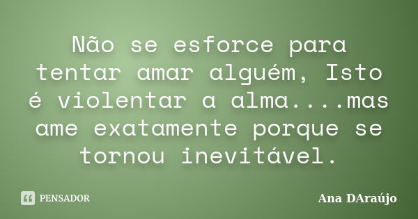 Não se esforce para tentar amar alguém, Isto é violentar a alma....mas ame exatamente porque se tornou inevitável.... Frase de Ana DAraújo.