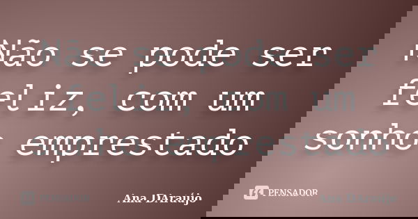 Não se pode ser feliz, com um sonho emprestado... Frase de Ana DAraújo.