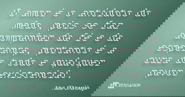 O amor é o antídoto do medo, pois se faz acompanhar da fé e da esperança, portanto é a cura de todo e qualquer pavor existencial.... Frase de Ana DAraújo.