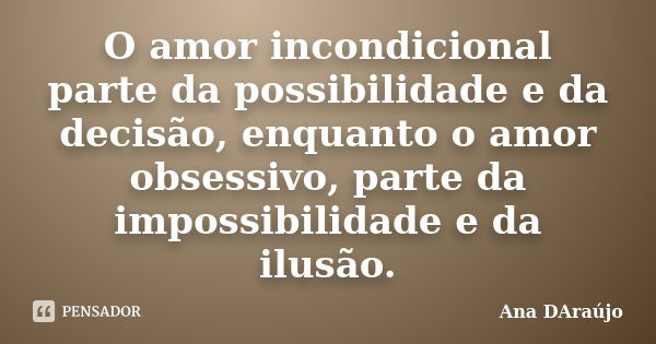 O amor incondicional parte da possibilidade e da decisão, enquanto o amor obsessivo, parte da impossibilidade e da ilusão.... Frase de Ana DAraújo.