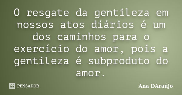 O resgate da gentileza em nossos atos diários é um dos caminhos para o exercício do amor, pois a gentileza é subproduto do amor.... Frase de Ana DAraújo.