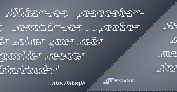 Olhar-se, perceber-se, sentir-se...pobre da alma que não mergulha nesta infinitude!... Frase de Ana DAraújo.
