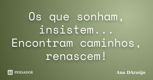 Os que sonham, insistem... Encontram caminhos, renascem!... Frase de Ana DAraújo.