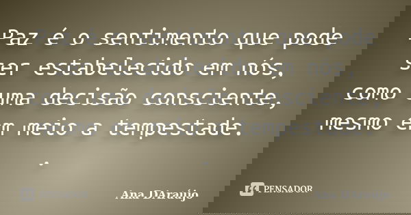 Paz é o sentimento que pode ser estabelecido em nós, como uma decisão consciente, mesmo em meio a tempestade. .... Frase de Ana DAraújo.