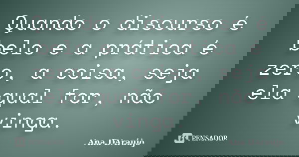Quando o discurso é belo e a prática é zero, a coisa, seja ela qual for, não vinga.... Frase de Ana DAraújo.