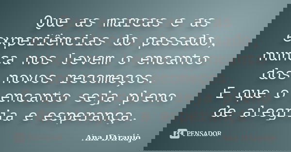 Que as marcas e as experiências do passado, nunca nos levem o encanto dos novos recomeços. E que o encanto seja pleno de alegria e esperança.... Frase de Ana DAraujo.