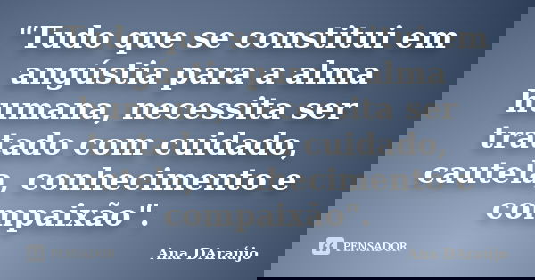 "Tudo que se constitui em angústia para a alma humana, necessita ser tratado com cuidado, cautela, conhecimento e compaixão".... Frase de Ana DAraújo.