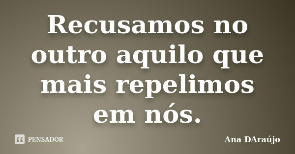 Recusamos no outro aquilo que mais repelimos em nós.... Frase de Ana DAraújo.