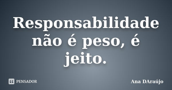 Responsabilidade não é peso, é jeito.... Frase de Ana DAraújo.