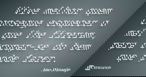 Vive melhor quem consegue esquecer o mal que lhe fizeram, para ocupar-se do bem que pode fazer.... Frase de Ana DAraújo.