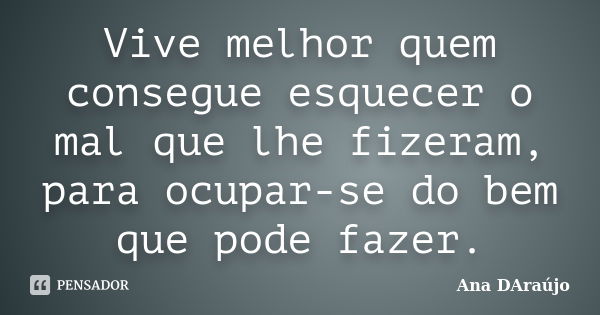 Vive melhor quem consegue esquecer o mal que lhe fizeram, para ocupar-se do bem que pode fazer.... Frase de Ana DAraújo.