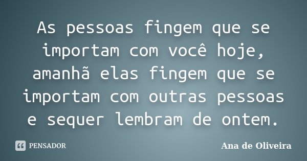 As pessoas fingem que se importam com você hoje, amanhã elas fingem que se importam com outras pessoas e sequer lembram de ontem.... Frase de Ana de Oliveira.
