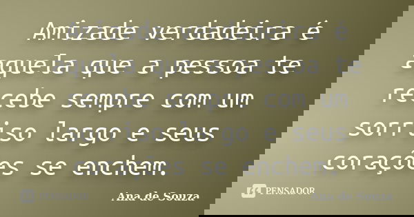 Amizade verdadeira é aquela que a pessoa te recebe sempre com um sorriso largo e seus corações se enchem.... Frase de Ana de Souza.
