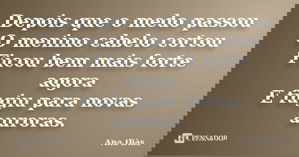Depois que o medo passou O menino cabelo cortou Ficou bem mais forte agora E fugiu para novas auroras.... Frase de Ana Dias.