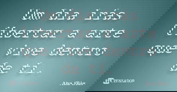 Um dia irás libertar a arte que vive dentro de ti.... Frase de Ana Dias.