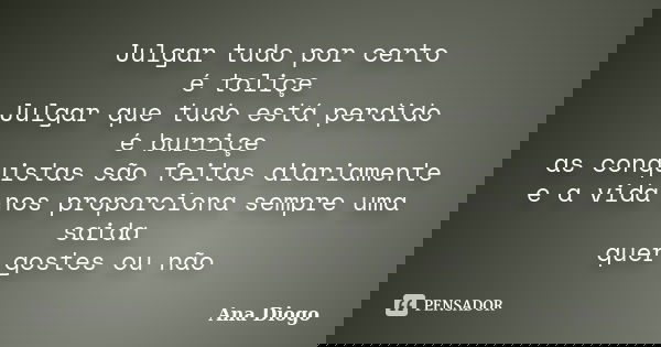 Julgar tudo por certo é toliçe Julgar que tudo está perdido é burriçe as conquistas são feitas diariamente e a vida nos proporciona sempre uma saida quer gostes... Frase de Ana Diogo.