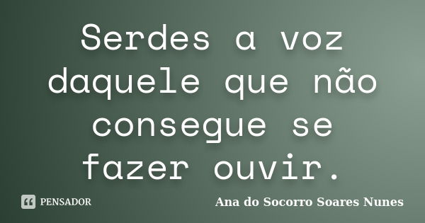 Serdes a voz daquele que não consegue se fazer ouvir.... Frase de Ana do Socorro Soares Nunes.