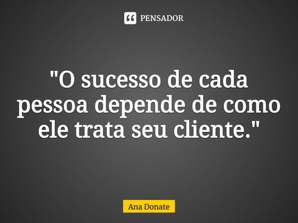 ⁠"O sucesso de cada pessoa depende de como ele trata seu cliente."... Frase de Ana Donate.