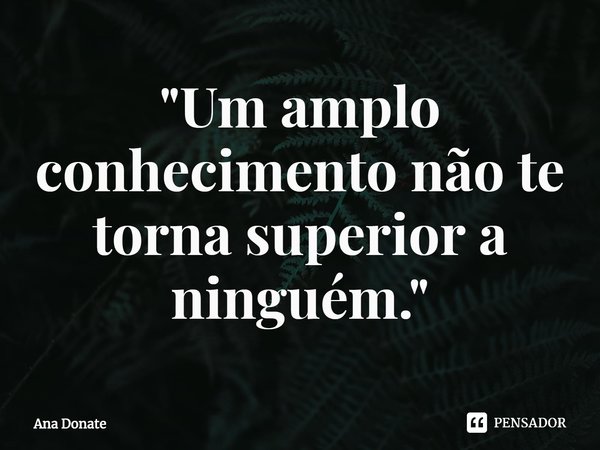 ⁠"Um amplo conhecimento não te torna superior a ninguém."... Frase de Ana Donate.