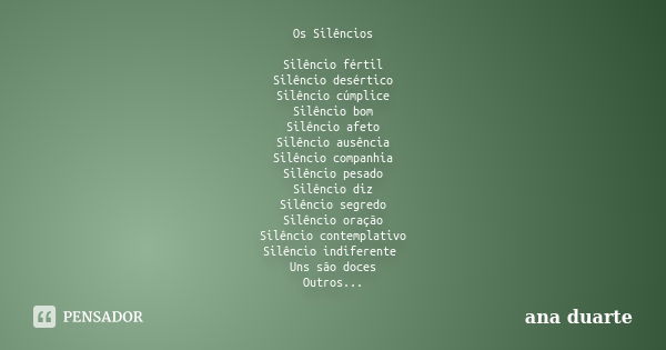 Os Silêncios Silêncio fértil Silêncio desértico Silêncio cúmplice Silêncio bom Silêncio afeto Silêncio ausência Silêncio companhia Silêncio pesado Silêncio diz ... Frase de Ana Duarte.