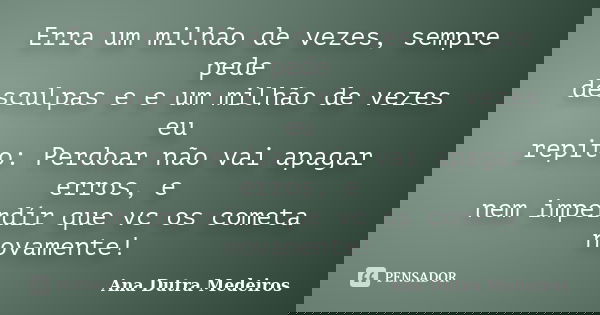 Erra um milhão de vezes, sempre pede desculpas e e um milhão de vezes eu repito: Perdoar não vai apagar erros, e nem imperdír que vc os cometa novamente!... Frase de Ana Dutra Medeiros.