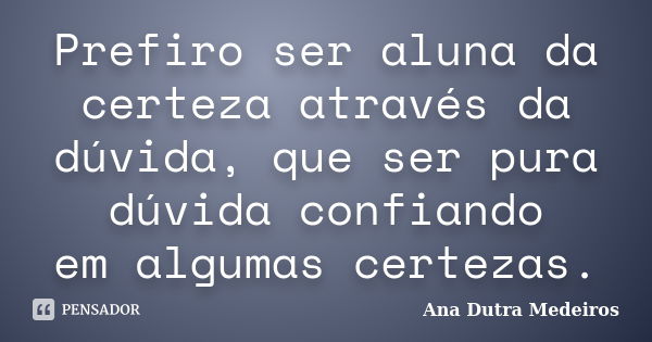 Prefiro ser aluna da certeza através da dúvida, que ser pura dúvida confiando em algumas certezas.... Frase de Ana Dutra Medeiros.