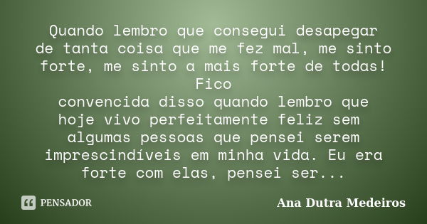 Quando lembro que consegui desapegar de tanta coisa que me fez mal, me sinto forte, me sinto a mais forte de todas! Fico convencida disso quando lembro que hoje... Frase de Ana Dutra Medeiros.