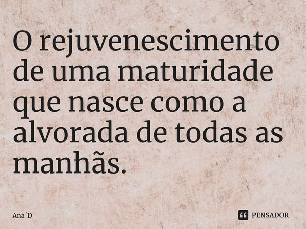 ⁠O rejuvenescimento de uma maturidade que nasce como a alvorada de todas as manhãs.... Frase de AnaD.