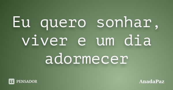 Eu quero sonhar, viver e um dia adormecer... Frase de AnadaPaz.