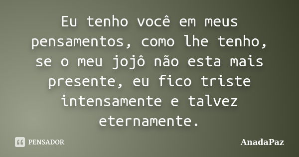 Eu tenho você em meus pensamentos, como lhe tenho, se o meu jojô não esta mais presente, eu fico triste intensamente e talvez eternamente.... Frase de AnadaPaz.