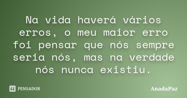 Na vida haverá vários erros, o meu maior erro foi pensar que nós sempre seria nós, mas na verdade nós nunca existiu.... Frase de AnadaPaz.