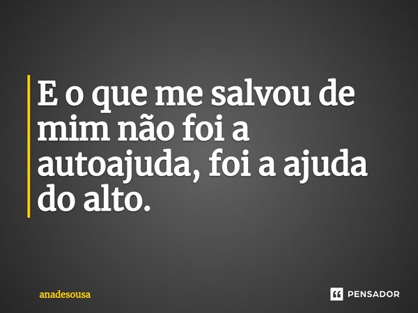 ⁠E o que me salvou de mim não foi a autoajuda, foi a ajuda do alto.... Frase de anadesousa.