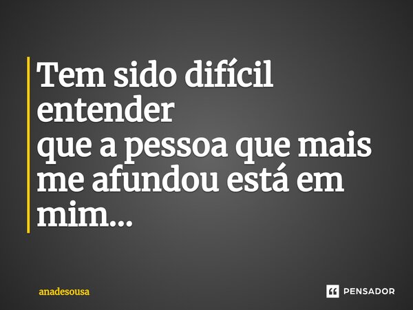 Tem sido difícil entender quea pessoa que mais me afundou está em mim⁠...... Frase de anadesousa.