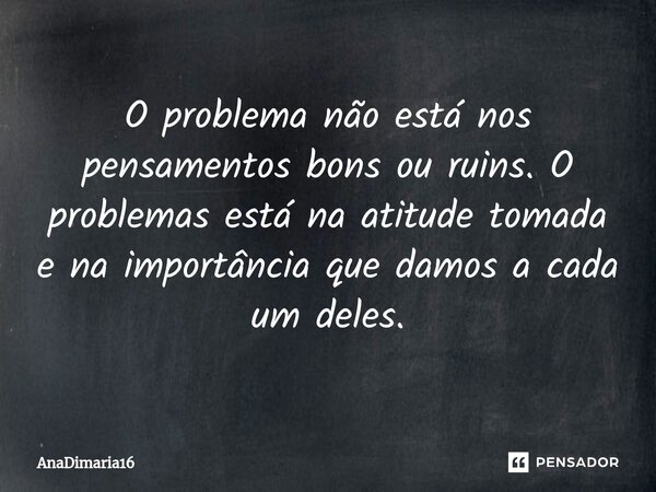 O problema não está nos pensamentos bons ou ruins. O problemas está na atitude tomada e na importância que damos a cada um deles.... Frase de AnaDimaria16.