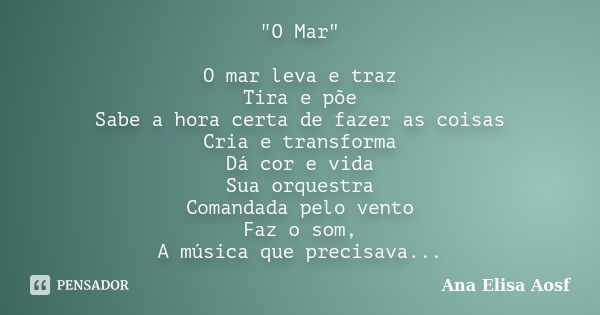 "O Mar" O mar leva e traz Tira e põe Sabe a hora certa de fazer as coisas Cria e transforma Dá cor e vida Sua orquestra Comandada pelo vento Faz o som... Frase de Ana Elisa Aosf.